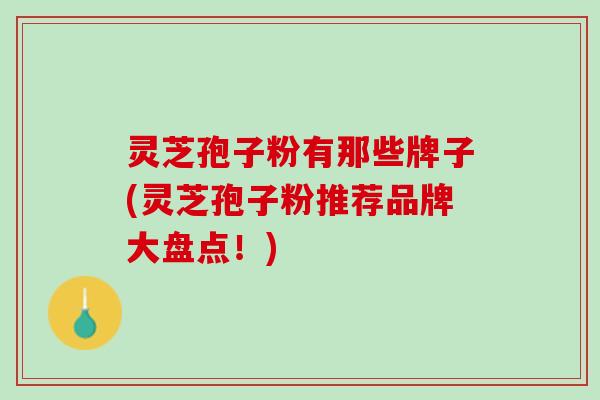 灵芝孢子粉有那些牌子(灵芝孢子粉推荐品牌大盘点！)