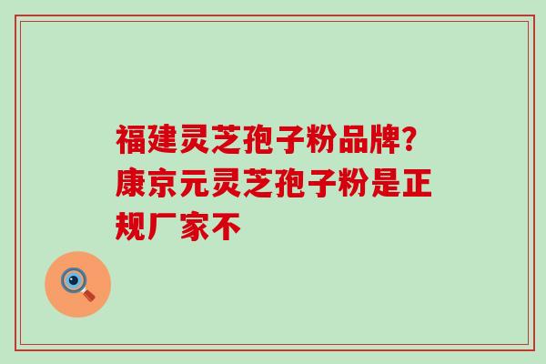 福建灵芝孢子粉品牌？康京元灵芝孢子粉是正规厂家不