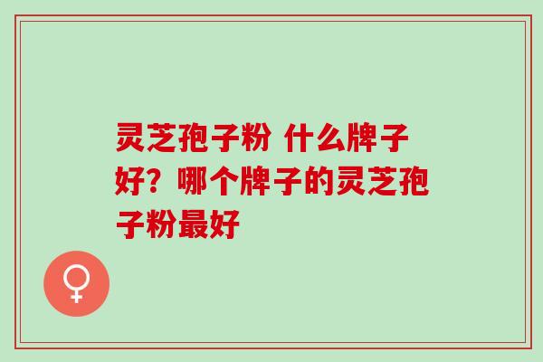 灵芝孢子粉 什么牌子好？哪个牌子的灵芝孢子粉最好