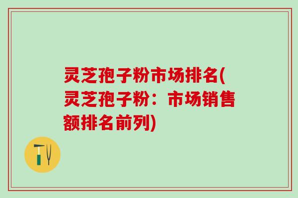 灵芝孢子粉市场排名(灵芝孢子粉：市场销售额排名前列)