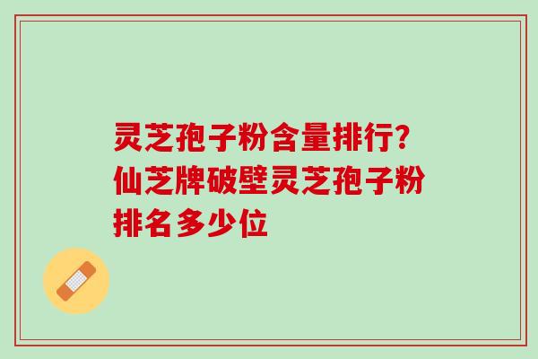 灵芝孢子粉含量排行？仙芝牌破壁灵芝孢子粉排名多少位