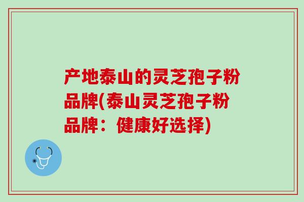 产地泰山的灵芝孢子粉品牌(泰山灵芝孢子粉品牌：健康好选择)