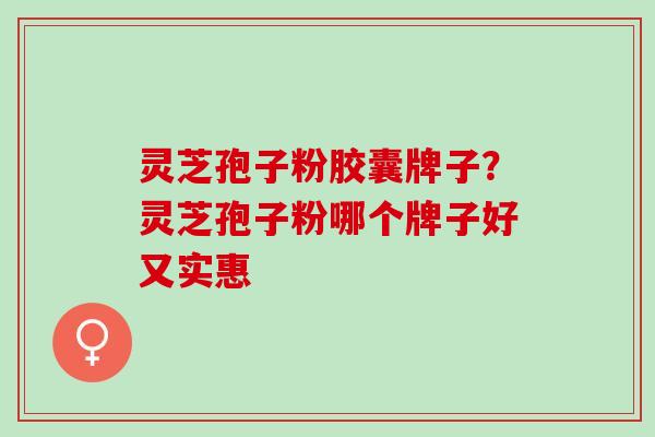 灵芝孢子粉胶囊牌子？灵芝孢子粉哪个牌子好又实惠
