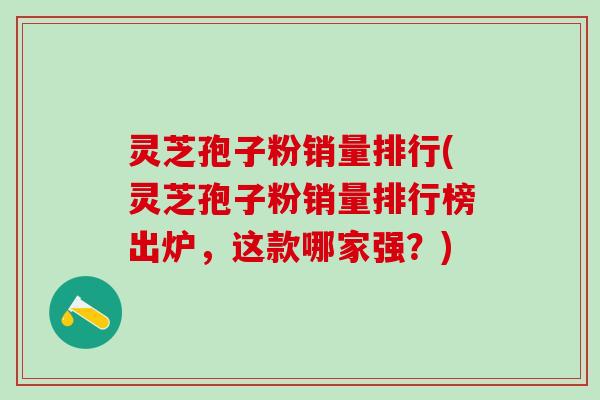 灵芝孢子粉销量排行(灵芝孢子粉销量排行榜出炉，这款哪家强？)