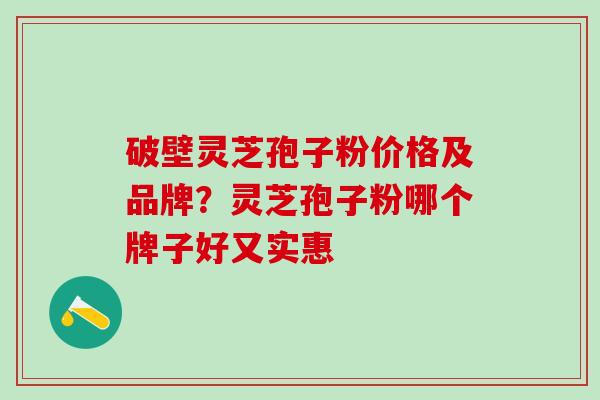 破壁灵芝孢子粉价格及品牌？灵芝孢子粉哪个牌子好又实惠