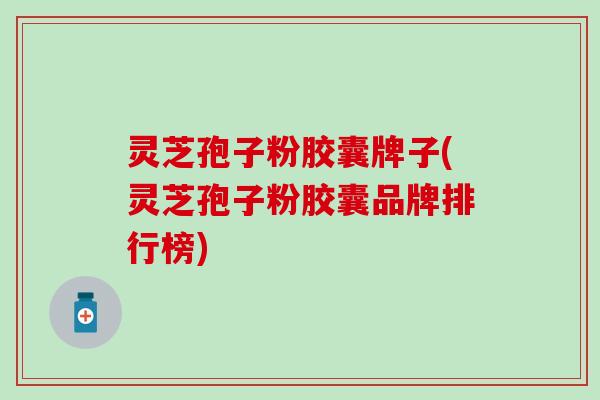 灵芝孢子粉胶囊牌子(灵芝孢子粉胶囊品牌排行榜)