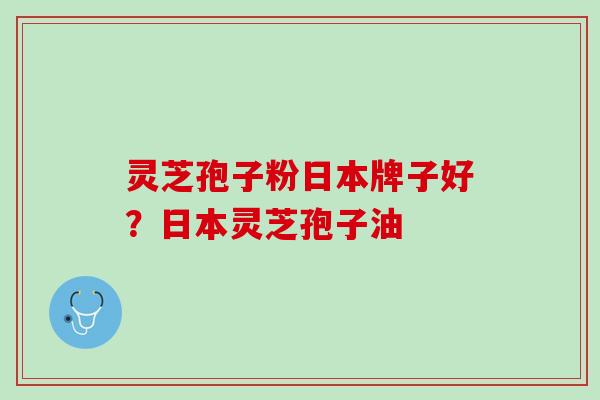 灵芝孢子粉日本牌子好？日本灵芝孢子油