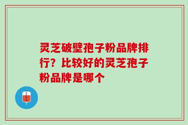 灵芝破壁孢子粉品牌排行？比较好的灵芝孢子粉品牌是哪个