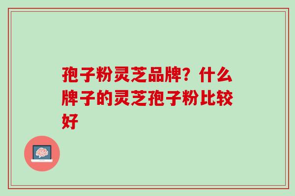 孢子粉灵芝品牌？什么牌子的灵芝孢子粉比较好