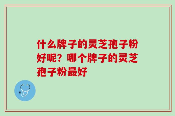 什么牌子的灵芝孢子粉好呢？哪个牌子的灵芝孢子粉最好
