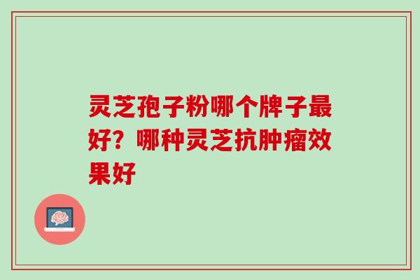 灵芝孢子粉哪个牌子最好？哪种灵芝抗肿瘤效果好