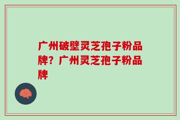 广州破壁灵芝孢子粉品牌？广州灵芝孢子粉品牌
