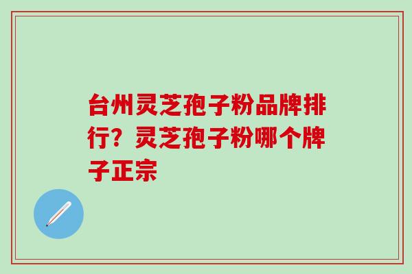 台州灵芝孢子粉品牌排行？灵芝孢子粉哪个牌子正宗