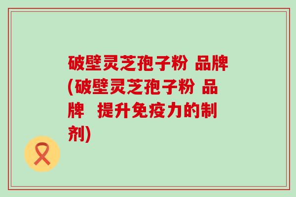 破壁灵芝孢子粉 品牌(破壁灵芝孢子粉 品牌  提升免疫力的制剂)