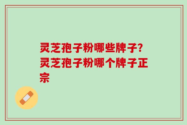 灵芝孢子粉哪些牌子？灵芝孢子粉哪个牌子正宗