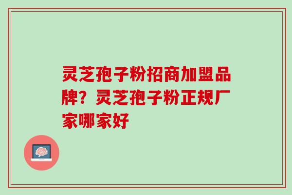 灵芝孢子粉招商加盟品牌？灵芝孢子粉正规厂家哪家好