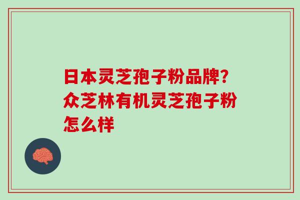 日本灵芝孢子粉品牌？众芝林有机灵芝孢子粉怎么样