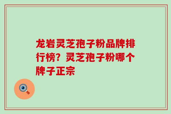 龙岩灵芝孢子粉品牌排行榜？灵芝孢子粉哪个牌子正宗