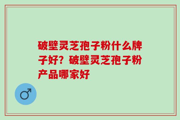 破壁灵芝孢子粉什么牌子好？破壁灵芝孢子粉产品哪家好