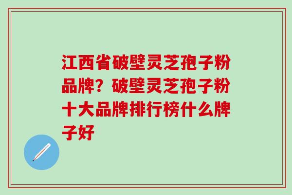 江西省破壁灵芝孢子粉品牌？破壁灵芝孢子粉十大品牌排行榜什么牌子好