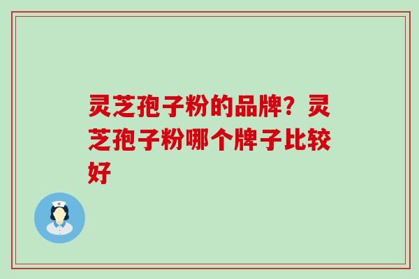 灵芝孢子粉的品牌？灵芝孢子粉哪个牌子比较好