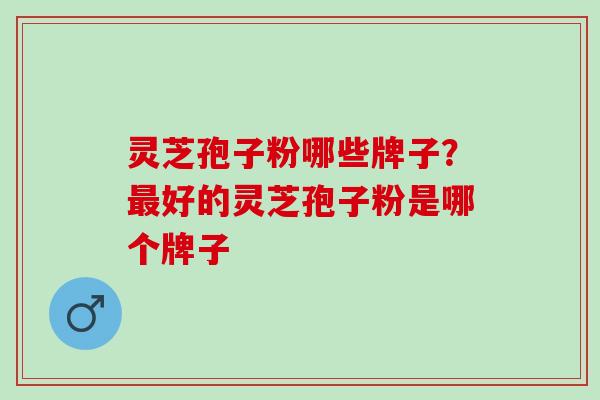 灵芝孢子粉哪些牌子？最好的灵芝孢子粉是哪个牌子