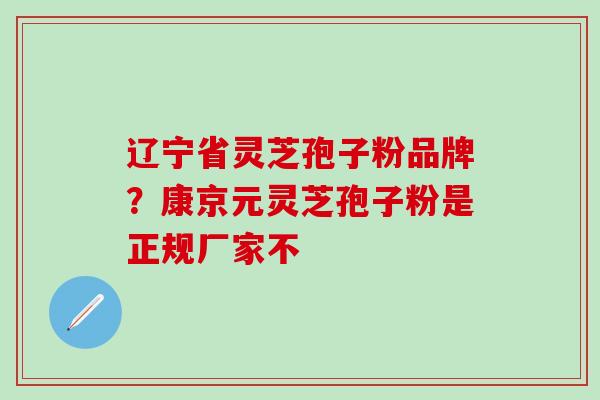 辽宁省灵芝孢子粉品牌？康京元灵芝孢子粉是正规厂家不