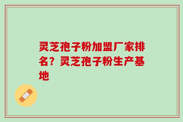 灵芝孢子粉加盟厂家排名？灵芝孢子粉生产基地