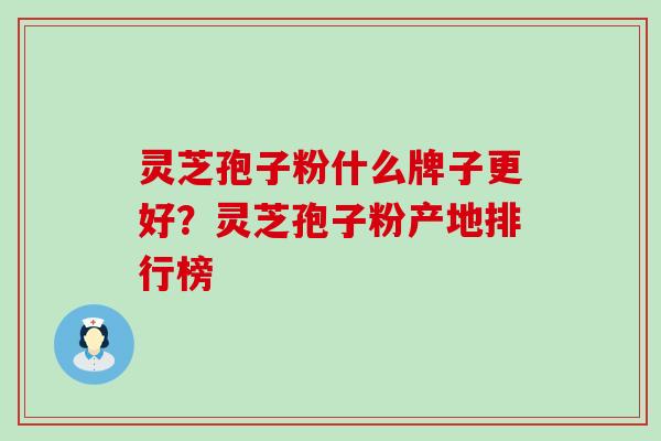 灵芝孢子粉什么牌子更好？灵芝孢子粉产地排行榜
