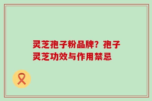 灵芝孢子粉品牌？孢子灵芝功效与作用禁忌