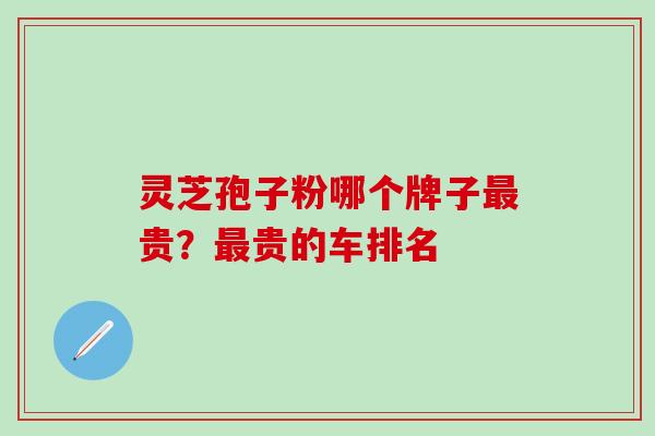 灵芝孢子粉哪个牌子最贵？最贵的车排名