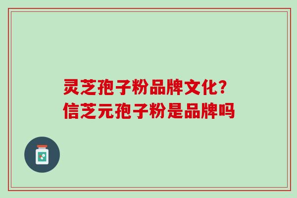 灵芝孢子粉品牌文化？信芝元孢子粉是品牌吗