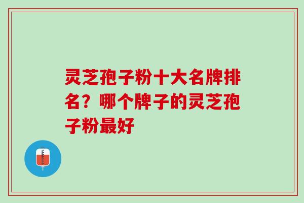 灵芝孢子粉十大名牌排名？哪个牌子的灵芝孢子粉最好