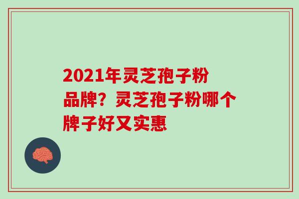 2021年灵芝孢子粉品牌？灵芝孢子粉哪个牌子好又实惠