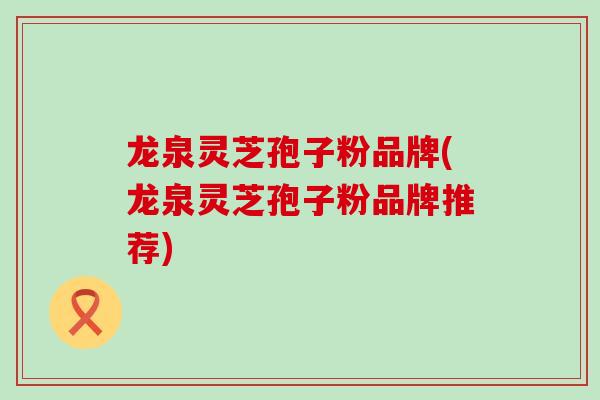 龙泉灵芝孢子粉品牌(龙泉灵芝孢子粉品牌推荐)