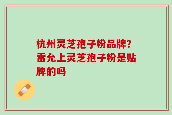 杭州灵芝孢子粉品牌？雷允上灵芝孢子粉是贴牌的吗