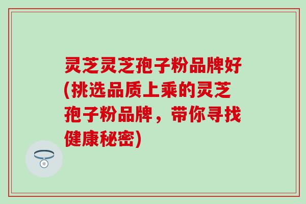 灵芝灵芝孢子粉品牌好(挑选品质上乘的灵芝孢子粉品牌，带你寻找健康秘密)