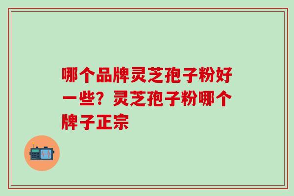 哪个品牌灵芝孢子粉好一些？灵芝孢子粉哪个牌子正宗