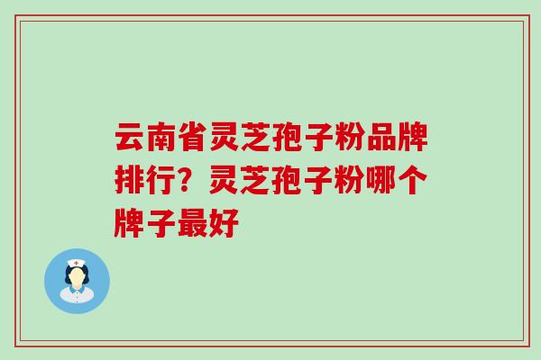 云南省灵芝孢子粉品牌排行？灵芝孢子粉哪个牌子最好