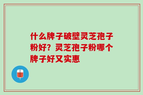 什么牌子破壁灵芝孢子粉好？灵芝孢子粉哪个牌子好又实惠