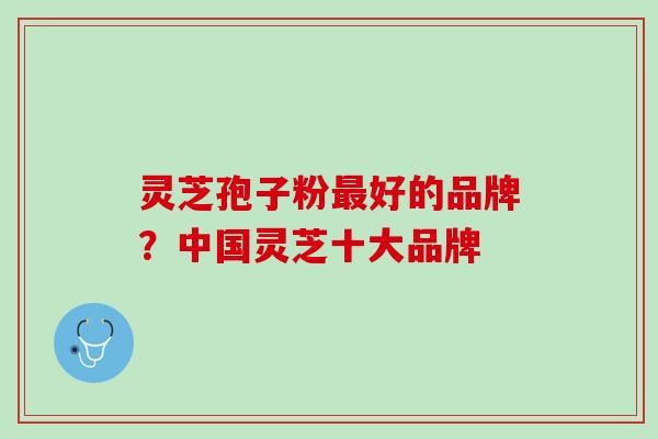 灵芝孢子粉最好的品牌？中国灵芝十大品牌