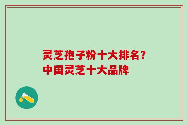灵芝孢子粉十大排名？中国灵芝十大品牌