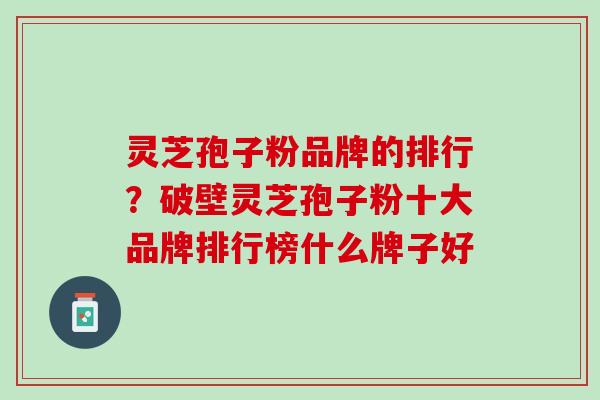 灵芝孢子粉品牌的排行？破壁灵芝孢子粉十大品牌排行榜什么牌子好
