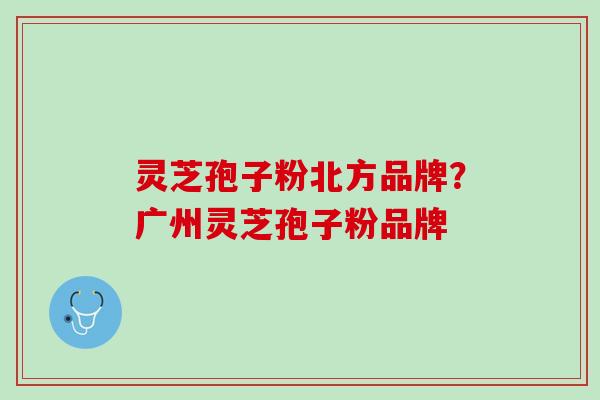 灵芝孢子粉北方品牌？广州灵芝孢子粉品牌