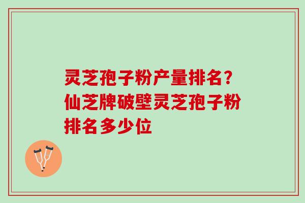 灵芝孢子粉产量排名？仙芝牌破壁灵芝孢子粉排名多少位