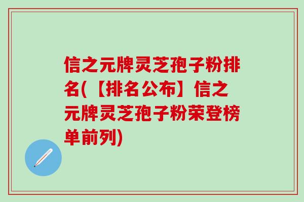 信之元牌灵芝孢子粉排名(【排名公布】信之元牌灵芝孢子粉荣登榜单前列)