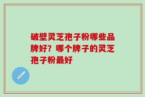 破壁灵芝孢子粉哪些品牌好？哪个牌子的灵芝孢子粉最好