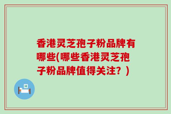 香港灵芝孢子粉品牌有哪些(哪些香港灵芝孢子粉品牌值得关注？)