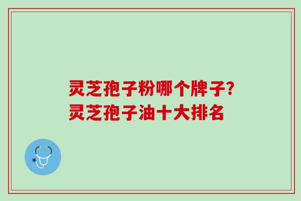 灵芝孢子粉哪个牌子？灵芝孢子油十大排名