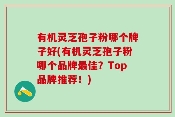 有机灵芝孢子粉哪个牌子好(有机灵芝孢子粉哪个品牌最佳？Top品牌推荐！)